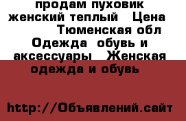 продам пуховик женский теплый › Цена ­ 1 500 - Тюменская обл. Одежда, обувь и аксессуары » Женская одежда и обувь   